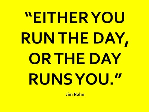 Quote from Jim Rohn - "Either your run the day, or the day runs you."