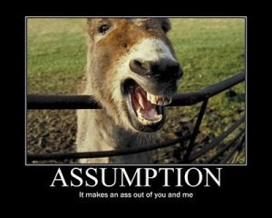The old adage says when you assume, you make an “ass” out of “u” and “me.”
